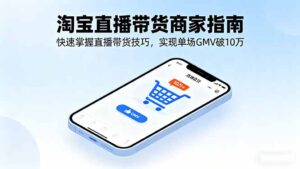 （16075期）淘宝直播带货商家指南，快速掌握直播带货技巧，实现单场GMV破10万-中创网_分享创业项目_互联网资源