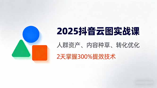 （16063期）2025抖音云图实战课，人群资产、内容种草、转化优化，2天掌握300%提效技术-中创网_分享创业项目_互联网资源