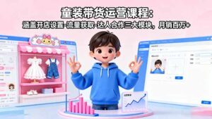 (16081期)童装带货运营课程:涵盖开店设置-流量获取-达人合作三大模块,月销百万+-中创网_分享创业项目_互联网资源