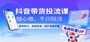 抖音带货投流课，随心推、千川玩法，爆单技巧，规避丢单，提升电商权重-中创网_分享创业项目_互联网资源