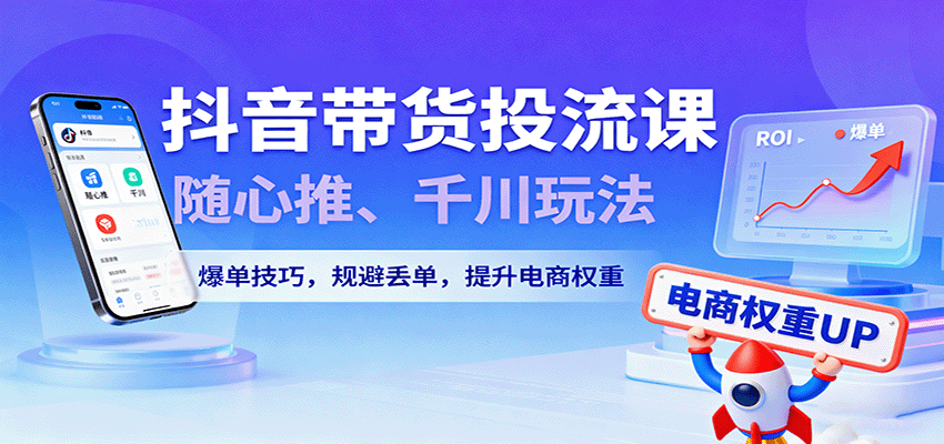 抖音带货投流课，随心推、千川玩法，爆单技巧，规避丢单，提升电商权重-中创网_分享创业项目_互联网资源