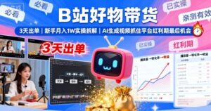 B站好物带货，3天出单，新手月入1W实操拆解，AI生成视频，抓住平台红利期最后机会-中创网_分享创业项目_互联网资源