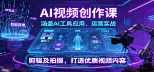 AI视频创作课，涵盖AI工具应用、运营实战、剪辑及拍摄，打造优质视频内容-中创网_分享创业项目_互联网资源