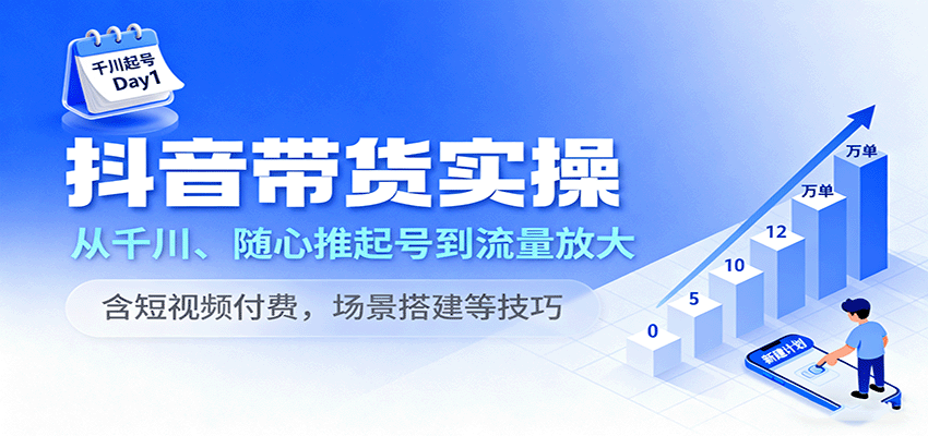 抖音带货实操，从千川、随心推起号到流量放大，含短视频付费，场景搭建等技巧-中创网_分享创业项目_互联网资源