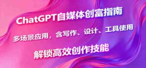 ChatGPT自媒体创富指南，多场景应用，含写作、设计、工具使用，解锁高效创作技能-中创网_分享创业项目_互联网资源