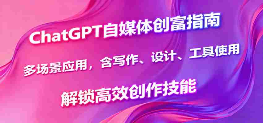 ChatGPT自媒体创富指南，多场景应用，含写作、设计、工具使用，解锁高效创作技能-中创网_分享创业项目_互联网资源