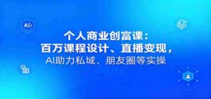 个人商业创富课：百万课程设计、直播变现，AI助力私域、朋友圈等实操-中创网_分享创业项目_互联网资源