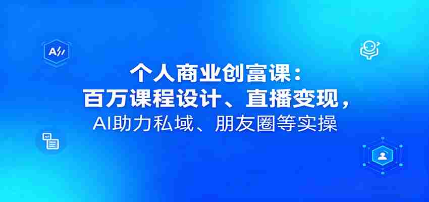 个人商业创富课：百万课程设计、直播变现，AI助力私域、朋友圈等实操-中创网_分享创业项目_互联网资源