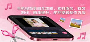 手机视频剪辑全攻略：素材添加、特效制作、画质提升，多种视频制作方法-中创网_分享创业项目_互联网资源