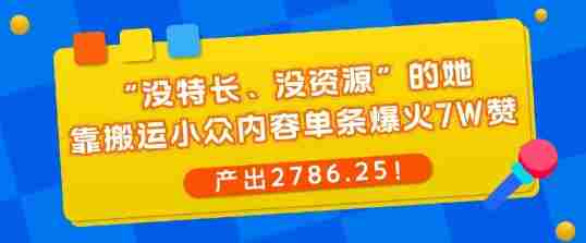 “没特长、没资源”的她，靠搬运小众内容单条爆火7W赞，产出2786！-中创网_分享创业项目_互联网资源