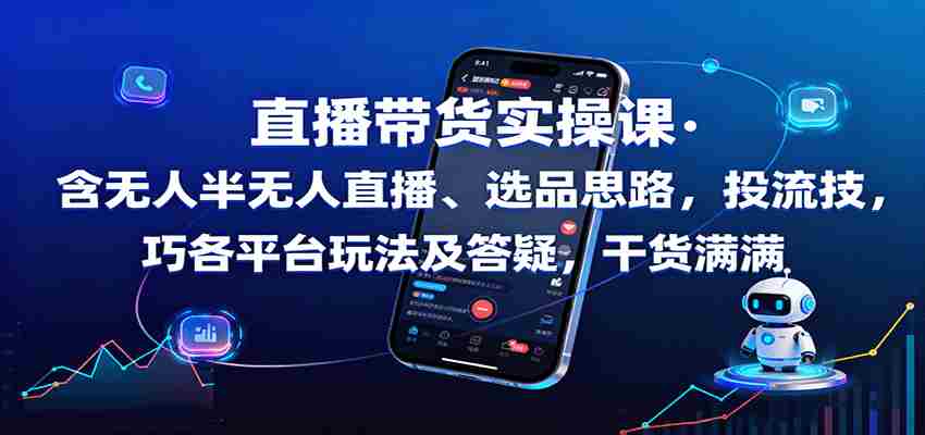 直播带货实操课：含无人半无人直播、选品思路，投流技巧，各平台玩法及答疑，干货满满-中创网_分享创业项目_互联网资源