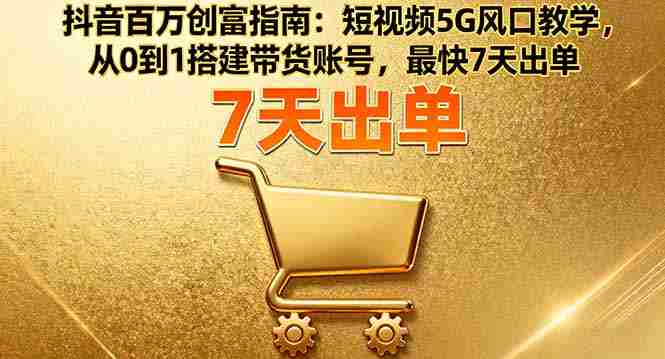 （16150期）抖音百万创富指南：短视频5G风口教学，从0到1搭建带货账号，最快7天出单-中创网_分享创业项目_互联网资源