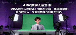 AIGC数字人运营课：讲底层逻辑，找底版视频、制作数字人，文案创作及视频发布技巧-中创网_分享创业项目_互联网资源