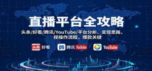 直播平台全攻略：头条/好看/腾讯/YouTube/平台分析、变现思路，授操作流程，爆款关键-中创网_分享创业项目_互联网资源