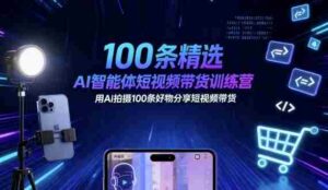 100条精选AI智能体短视频带货训练营，用AI拍摄100条好物分享短视频带货-中创网_分享创业项目_互联网资源