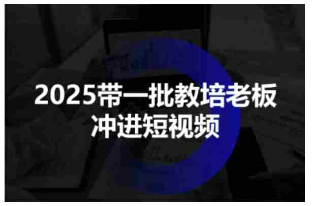 2025带一批教培老板冲进短视频，全方位助力教培人掌握短视频招生技能-中创网_分享创业项目_互联网资源