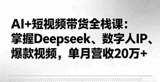 （16180期）AI+短视频带货全栈课：掌握Deepseek、数字人IP、爆款视频，单月营收20万+-中创网_分享创业项目_互联网资源