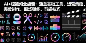 （16182期）AI+短视频全能课：涵盖基础工具、运营策略、爆款制作、职场赋能、剪辑技巧-中创网_分享创业项目_互联网资源