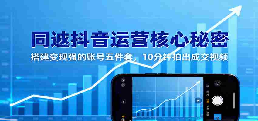 同城抖音运营核心秘密：搭建变现强的账号五件套，10分钟拍出成交视频-中创网_分享创业项目_互联网资源