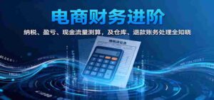 电商财务进阶：纳税、盈亏、现金流量测算，及仓库、退款账务处理全知晓-中创网_分享创业项目_互联网资源