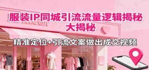 服装IP同城引流流量逻辑大揭秘，精准定位+引流文案做出成交视频-中创网_分享创业项目_互联网资源