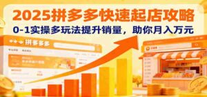 2025拼多多快速起店攻略，0-1实操多玩法提升销量，助你月入万元-中创网_分享创业项目_互联网资源