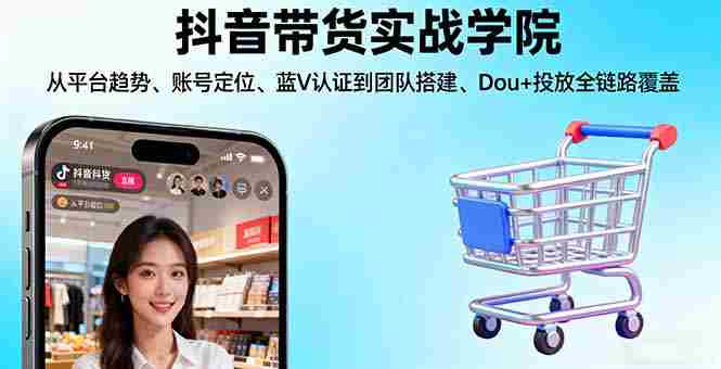 （16215期）抖音带货实战学院:从平台趋势/账号定位/蓝V认证到团队搭建/Dou+投放全链路-中创网_分享创业项目_互联网资源