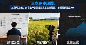 （16229期）三农IP变现课：从账号定位、内容生产到流量运营全链路覆盖，单视频佣金2w+-中创网_分享创业项目_互联网资源