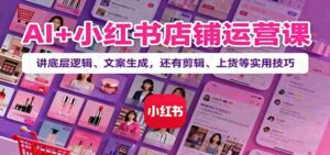 AI+小红书店铺运营课：讲底层逻辑、文案生成，还有剪辑、上货等实用技巧-中创网_分享创业项目_互联网资源