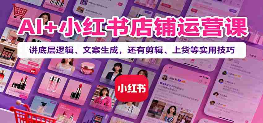 AI+小红书店铺运营课：讲底层逻辑、文案生成，还有剪辑、上货等实用技巧-中创网_分享创业项目_互联网资源
