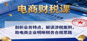 电商财税课：剖析业务特点，解读涉税案例，助电商企业明晰税务合规思路-中创网_分享创业项目_互联网资源