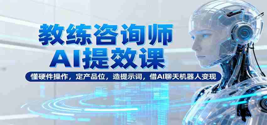 教练咨询师AI提效课：懂硬件操作，定产品位，造提示词，借AI聊天机器人变现-中创网_分享创业项目_互联网资源