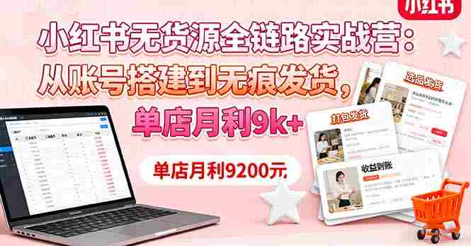（16241期）小红书无货源全链路实战营：从账号搭建到无痕发货，单店月利9k+-中创网_分享创业项目_互联网资源