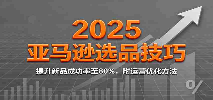 2025亚马逊选品技巧，提升新品成功率至80%，附运营优化方法-中创网_分享创业项目_互联网资源