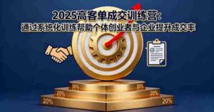 (16243期)2025高客单成交训练营:通过系统化训练帮助个体创业者与企业提升成交率-中创网_分享创业项目_互联网资源