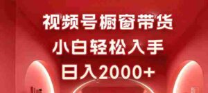（16248期）视频号橱窗带货，小白轻松入手，日入2000+-中创网_分享创业项目_互联网资源
