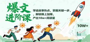 爆文进阶课：学追故事热点，掌握关键一步，解锁爆上加爆，产出10w+阅读量-中创网_分享创业项目_互联网资源