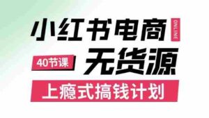 小红书无货源电商课程，上瘾式搞钱计划，不论月薪3k还是3W都应该学的賺钱技巧-中创网_分享创业项目_互联网资源