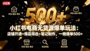 （16256期）小红书电商无货源爆单玩法：店铺开通+爆品筛选+笔记制作，一晚爆单500+-中创网_分享创业项目_互联网资源