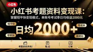(16260期)小红书考题资料变现课:掌握短平快变现模式,单账号考试季日均收益2000元-中创网_分享创业项目_互联网资源