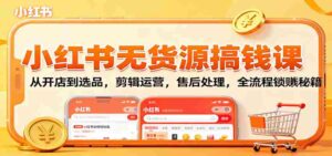 小红书无货源搞钱课：从开店到选品，剪辑运营，售后处理，全流程解锁赚钱秘籍-中创网_分享创业项目_互联网资源