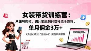 （16270期）女装带货特训营：从账号授权、切片剪辑到付费投流全流程，单月佣金3万+-中创网_分享创业项目_互联网资源