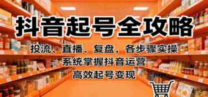 抖音起号全攻略，投流、直播、复盘，各步骤实操，系统掌握抖音运营，高效起号变现-中创网_分享创业项目_互联网资源
