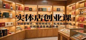 实体店创业课：学经营模式、短视频成交、私域自动转化，挖掘烟酒茶赛道机会-中创网_分享创业项目_互联网资源