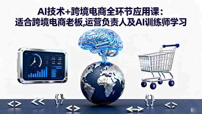 （16300期）AI技术+跨境电商全环节应用课:适合跨境电商老板,运营负责人及AI训练师学习-中创网_分享创业项目_互联网资源