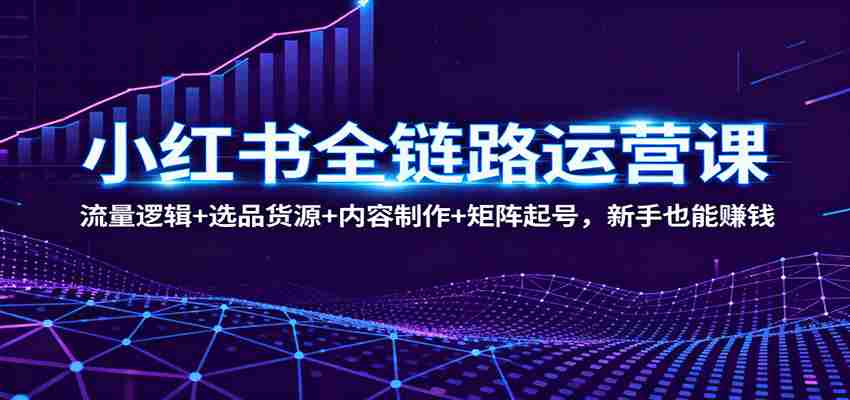 小红书全链路运营课：流量逻辑+选品货源+内容制作+矩阵起号，新手也能赚钱-中创网_分享创业项目_互联网资源