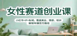 女性赛道创业课：小红书+IP+私域，覆盖美业、情感、培训，解锁年赚百万路径-中创网_分享创业项目_互联网资源