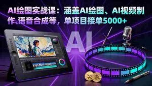(16304期)AI绘图实战课:涵盖AI绘图、AI视频制作、语音合成等,单项目接单5000+-中创网_分享创业项目_互联网资源
