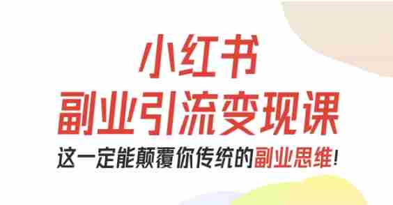 小红书副业引流变现课,从0-1跑通副业项目,这一定能颠覆你传统的副业思维