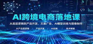 AI跨境电商落地课：从底层逻辑到产品开发、文案广告，AI模型训练与图像制作-中创网_分享创业项目_互联网资源
